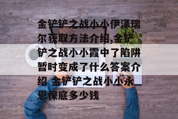 金铲铲之战小小伊泽瑞尔获取方法介绍,金铲铲之战小小霞中了陷阱暂时变成了什么答案介绍 金铲铲之战小小永恩保底多少钱