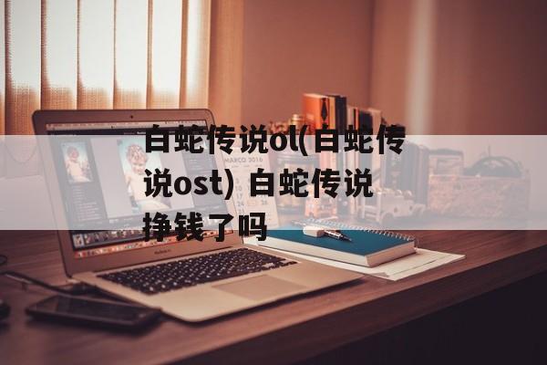 白蛇传说ol(白蛇传说ost) 白蛇传说挣钱了吗