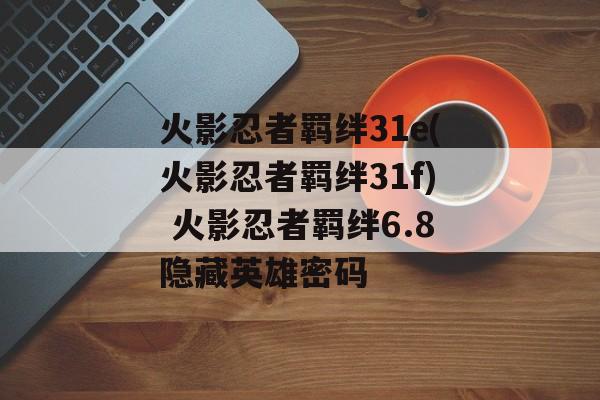 火影忍者羁绊31e(火影忍者羁绊31f) 火影忍者羁绊6.8隐藏英雄密码