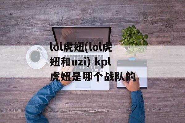 lol虎妞(lol虎妞和uzi) kpl虎妞是哪个战队的