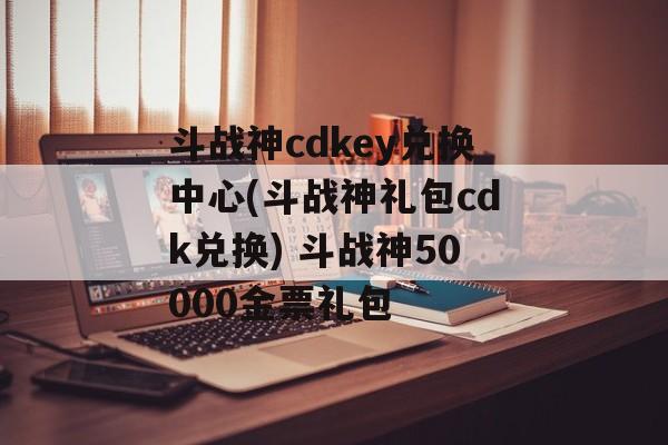 斗战神cdkey兑换中心(斗战神礼包cdk兑换) 斗战神50000金票礼包