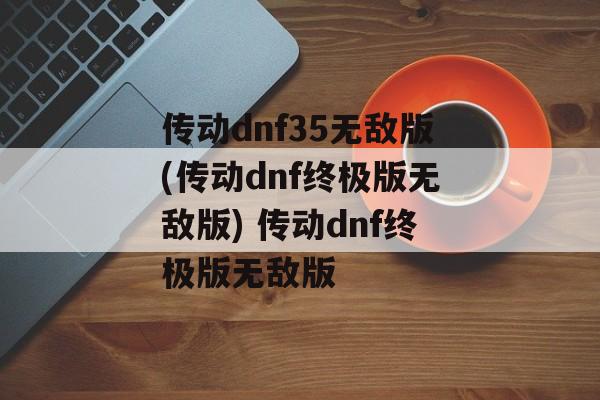 传动dnf35无敌版(传动dnf终极版无敌版) 传动dnf终极版无敌版