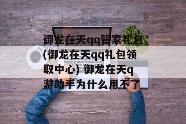 御龙在天qq管家礼包(御龙在天qq礼包领取中心) 御龙在天q游助手为什么用不了