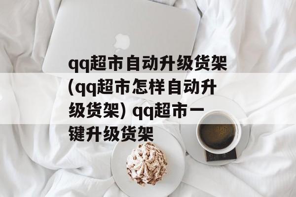 qq超市自动升级货架(qq超市怎样自动升级货架) qq超市一键升级货架