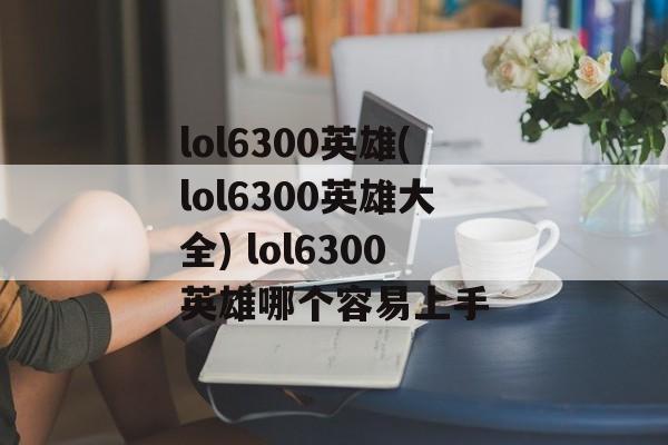 lol6300英雄(lol6300英雄大全) lol6300英雄哪个容易上手