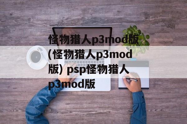 怪物猎人p3mod版(怪物猎人p3mod版) psp怪物猎人p3mod版