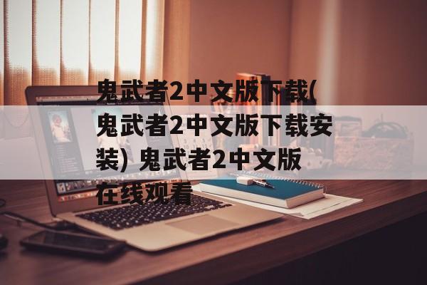 鬼武者2中文版下载(鬼武者2中文版下载安装) 鬼武者2中文版在线观看