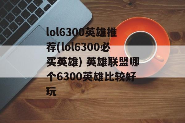 lol6300英雄推荐(lol6300必买英雄) 英雄联盟哪个6300英雄比较好玩