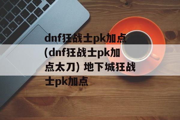 dnf狂战士pk加点(dnf狂战士pk加点太刀) 地下城狂战士pk加点