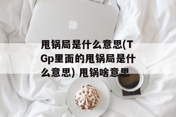 甩锅局是什么意思(TGp里面的甩锅局是什么意思) 甩锅啥意思