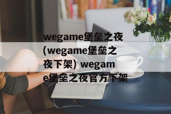 wegame堡垒之夜(wegame堡垒之夜下架) wegame堡垒之夜官方下架