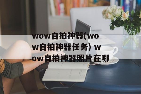 wow自拍神器(wow自拍神器任务) wow自拍神器照片在哪