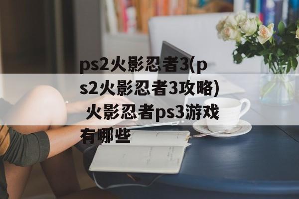 ps2火影忍者3(ps2火影忍者3攻略) 火影忍者ps3游戏有哪些