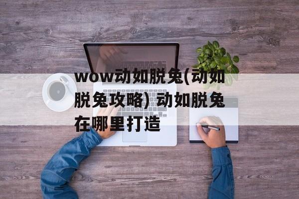 wow动如脱兔(动如脱兔攻略) 动如脱兔在哪里打造