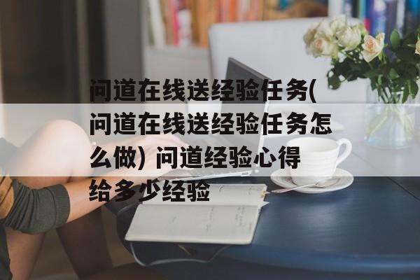 问道在线送经验任务(问道在线送经验任务怎么做) 问道经验心得给多少经验