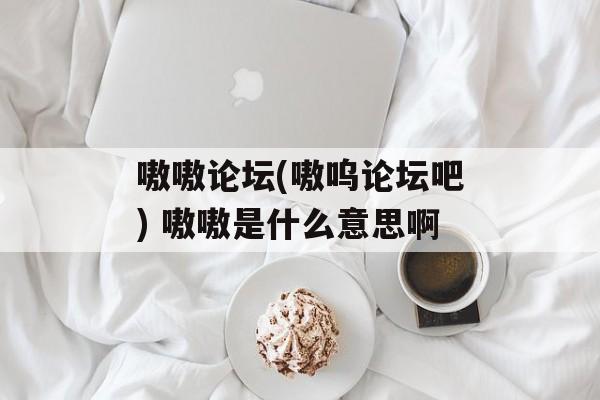 嗷嗷论坛(嗷呜论坛吧) 嗷嗷是什么意思啊