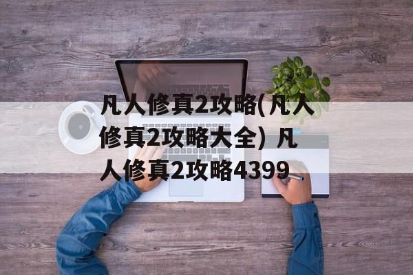 凡人修真2攻略(凡人修真2攻略大全) 凡人修真2攻略4399