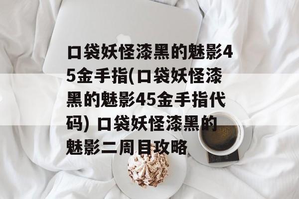 口袋妖怪漆黑的魅影45金手指(口袋妖怪漆黑的魅影45金手指代码) 口袋妖怪漆黑的魅影二周目攻略