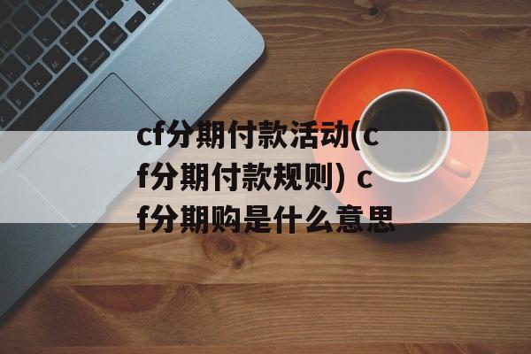 cf分期付款活动(cf分期付款规则) cf分期购是什么意思