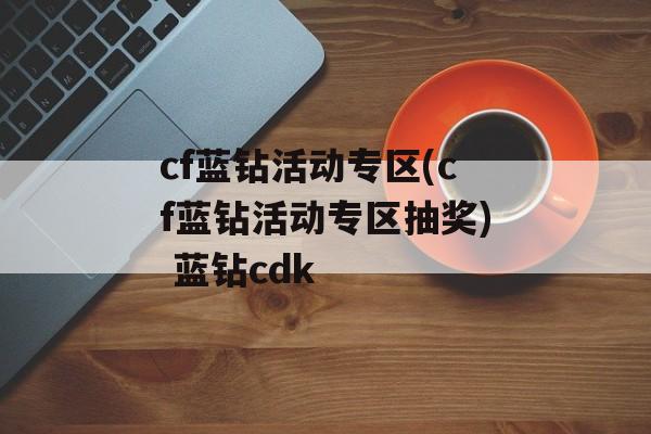 cf蓝钻活动专区(cf蓝钻活动专区抽奖) 蓝钻cdk