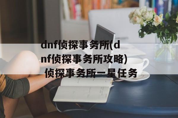 dnf侦探事务所(dnf侦探事务所攻略) 侦探事务所一星任务