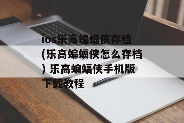 ios乐高蝙蝠侠存档(乐高蝙蝠侠怎么存档) 乐高蝙蝠侠手机版下载教程