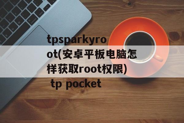 tpsparkyroot(安卓平板电脑怎样获取root权限) tp pocket