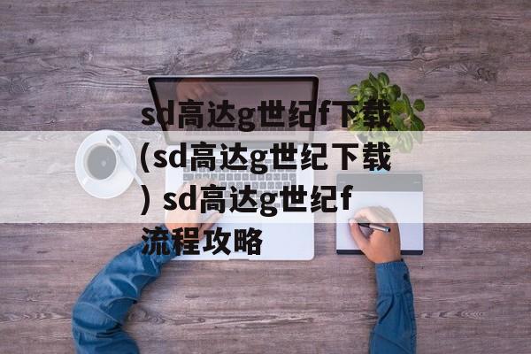 sd高达g世纪f下载(sd高达g世纪下载) sd高达g世纪f流程攻略