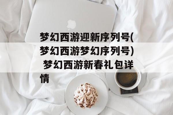 梦幻西游迎新序列号(梦幻西游梦幻序列号) 梦幻西游新春礼包详情