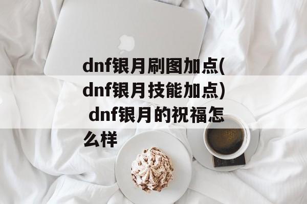 dnf银月刷图加点(dnf银月技能加点) dnf银月的祝福怎么样