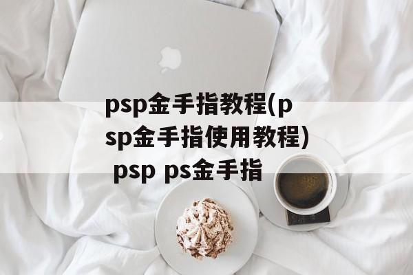 psp金手指教程(psp金手指使用教程) psp ps金手指