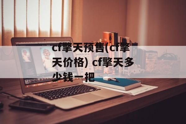 cf擎天预售(cf擎天价格) cf擎天多少钱一把