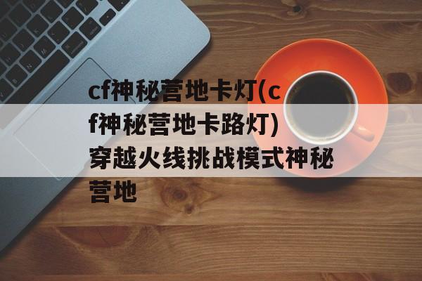 cf神秘营地卡灯(cf神秘营地卡路灯) 穿越火线挑战模式神秘营地