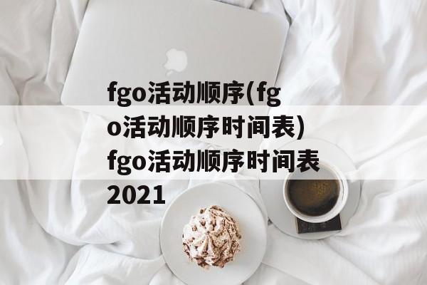 fgo活动顺序(fgo活动顺序时间表) fgo活动顺序时间表2021