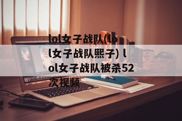 lol女子战队(lol女子战队熙子) lol女子战队被杀52次视频