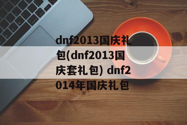 dnf2013国庆礼包(dnf2013国庆套礼包) dnf2014年国庆礼包