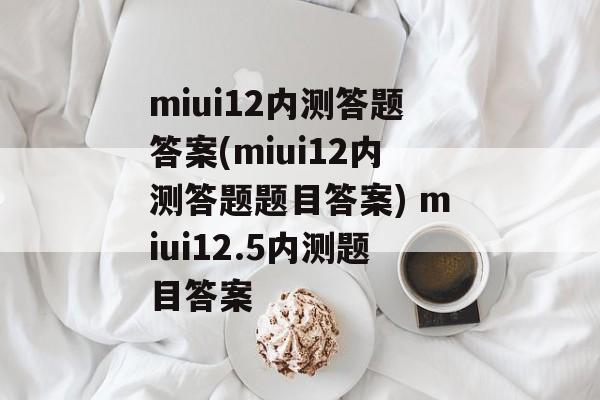 miui12内测答题答案(miui12内测答题题目答案) miui12.5内测题目答案