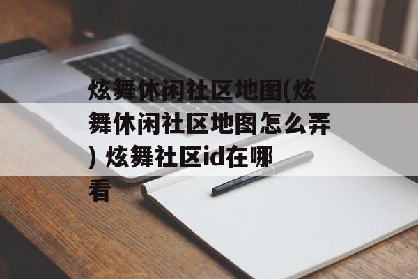 炫舞休闲社区地图(炫舞休闲社区地图怎么弄) 炫舞社区id在哪看