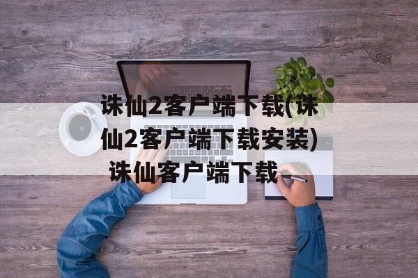 诛仙2客户端下载(诛仙2客户端下载安装) 诛仙客户端下载