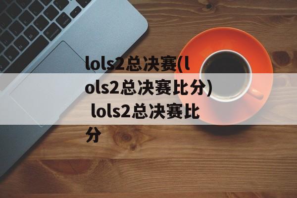 lols2总决赛(lols2总决赛比分) lols2总决赛比分