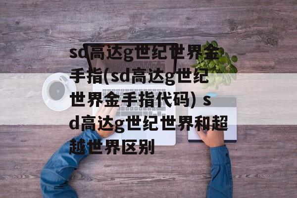 sd高达g世纪世界金手指(sd高达g世纪世界金手指代码) sd高达g世纪世界和超越世界区别