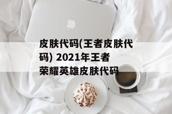 皮肤代码(王者皮肤代码) 2021年王者荣耀英雄皮肤代码