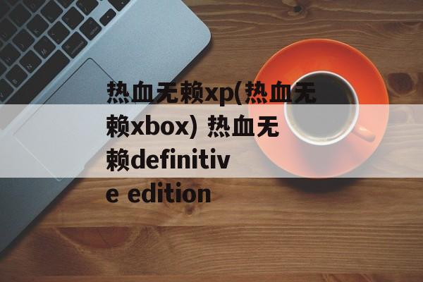 热血无赖xp(热血无赖xbox) 热血无赖definitive edition