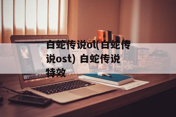 白蛇传说ol(白蛇传说ost) 白蛇传说特效