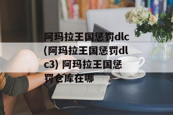 阿玛拉王国惩罚dlc(阿玛拉王国惩罚dlc3) 阿玛拉王国惩罚仓库在哪