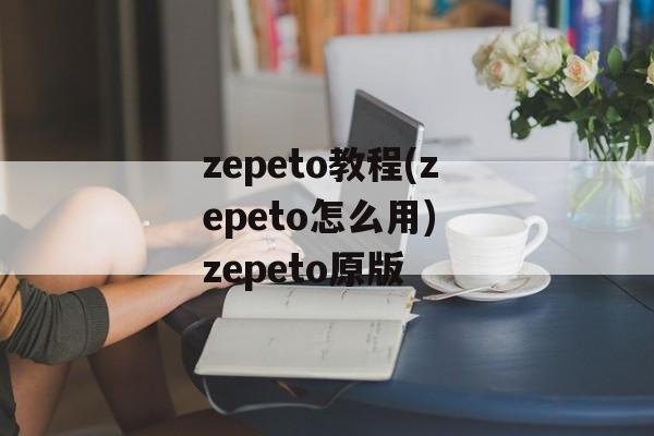 zepeto教程(zepeto怎么用) zepeto原版