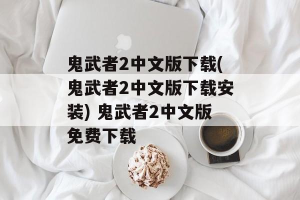 鬼武者2中文版下载(鬼武者2中文版下载安装) 鬼武者2中文版免费下载