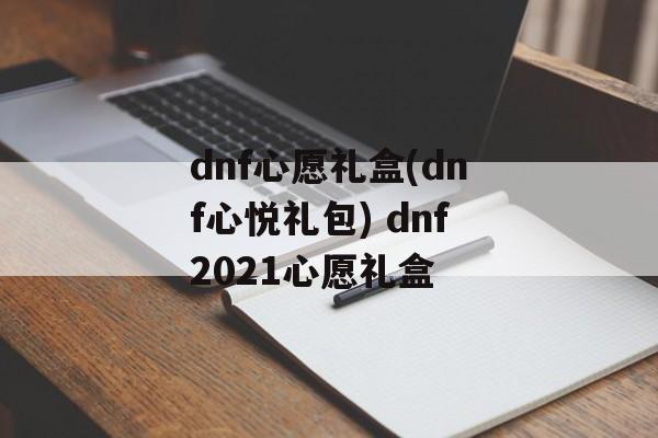 dnf心愿礼盒(dnf心悦礼包) dnf2021心愿礼盒