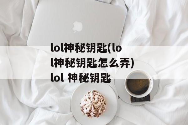 lol神秘钥匙(lol神秘钥匙怎么弄) lol 神秘钥匙