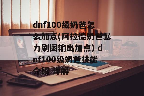 dnf100级奶爸怎么加点(阿拉德奶爸暴力刷图输出加点) dnf100级奶爸技能介绍 详解